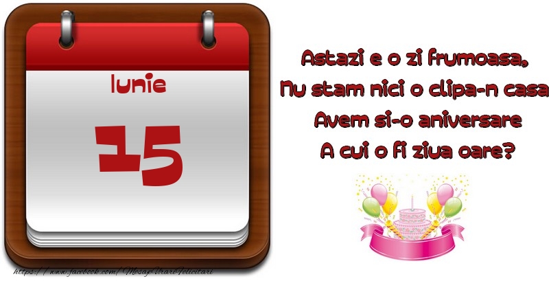 Felicitari de 15 Iunie - Iunie 15 Astazi e o zi frumoasa,  Nu stam nici o clipa-n casa, Avem si-o aniversare A cui o fi ziua oare?