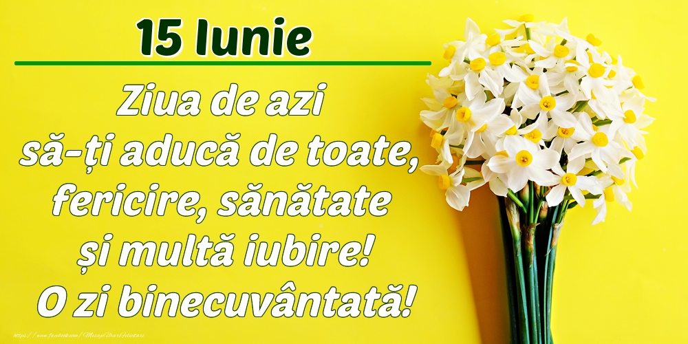 Iunie 15 Ziua de azi să-ți aducă de toate, fericire, sănătate și multă iubire! O zi binecuvântată!