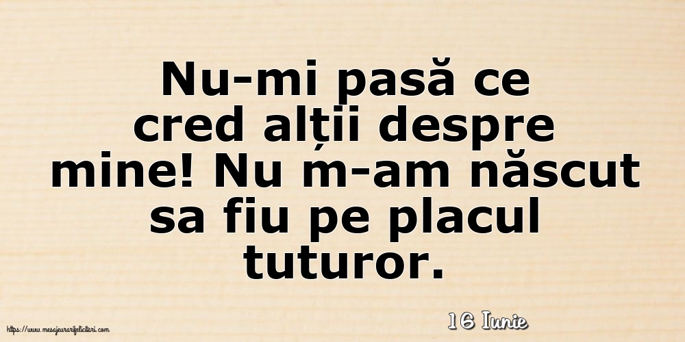 Felicitari de 16 Iunie - 16 Iunie - Nu-mi pasă ce cred alții despre mine!