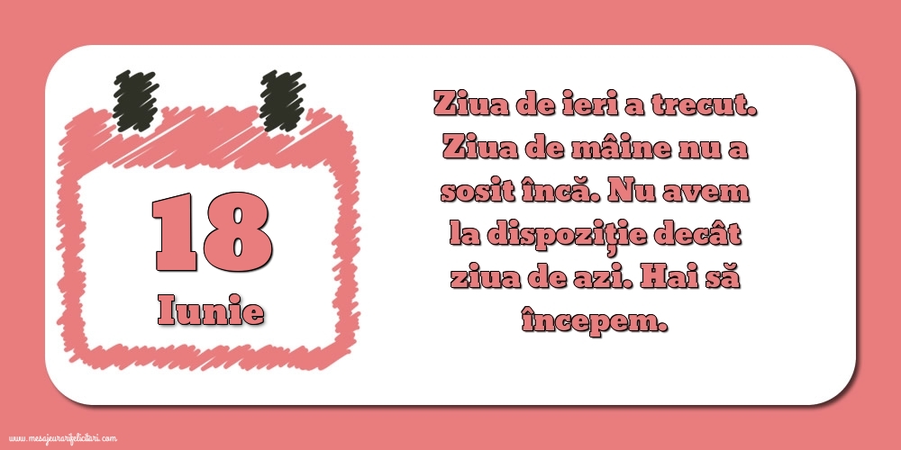 18.Iunie Ziua de ieri a trecut. Ziua de mâine nu a sosit încă. Nu avem la dispoziţie decât ziua de azi. Hai să începem.