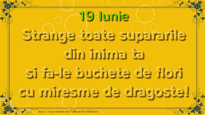 Felicitari de 19 Iunie - Strange toate supararile din inima ta si fa-le buchete de flori cu miresme de dragoste! Iunie  19