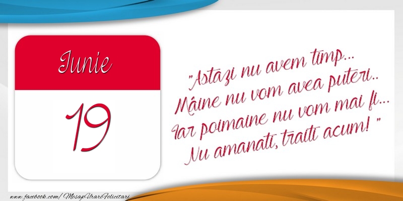 Felicitari de 19 Iunie - Astazi nu avem timp... Mâine nu vom avea puteri.. Iar poimaine nu vom mai fi... Nu amanati, traiti acum! 19Iunie