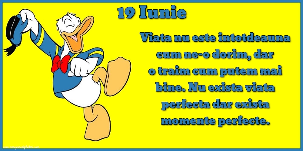 Felicitari de 19 Iunie - 19.Iunie Viata nu este intotdeauna cum ne-o dorim, dar o traim cum putem mai bine. Nu exista viata perfecta dar exista momente perfecte.