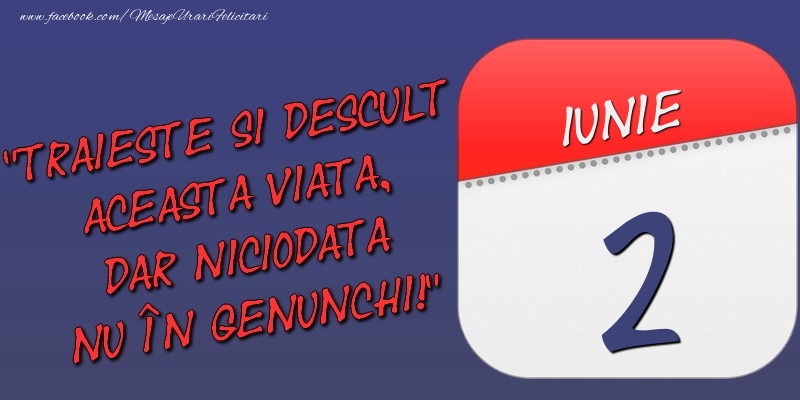 Trăieşte şi desculţ această viaţă, dar niciodată nu în genunchi! 2 Iunie