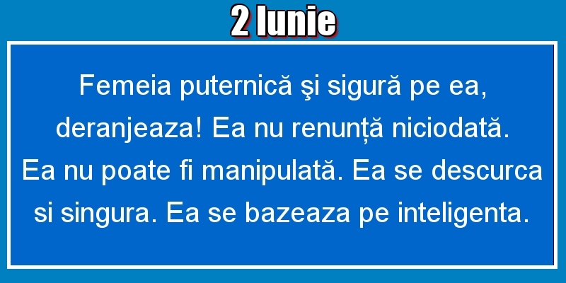 2.Iunie Femeia puternică şi sigură pe ea, deranjeaza! Ea nu renunţă niciodată. Ea nu poate fi manipulată. Ea se descurca si singura. Ea se bazeaza pe inteligenta.