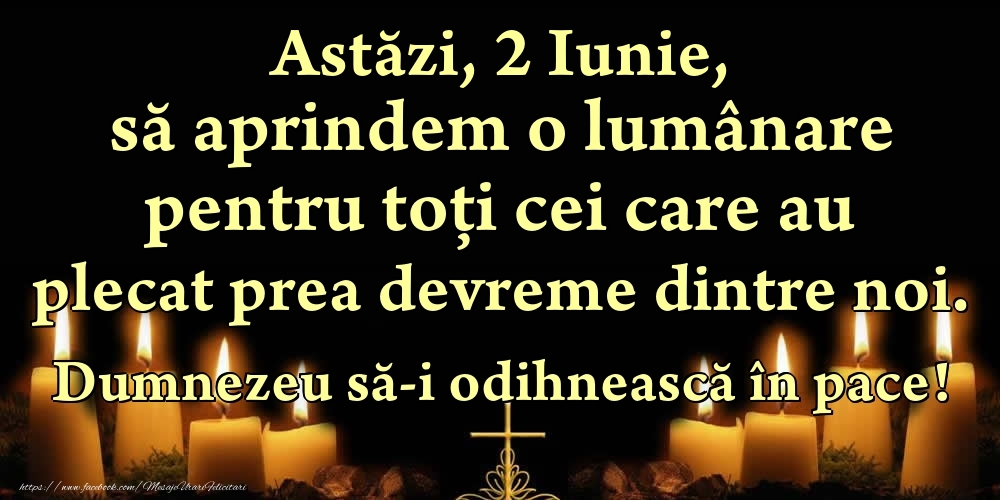 Felicitari de 2 Iunie - Astăzi, 2 Iunie, să aprindem o lumânare pentru toți cei care au plecat prea devreme dintre noi. Dumnezeu să-i odihnească în pace!