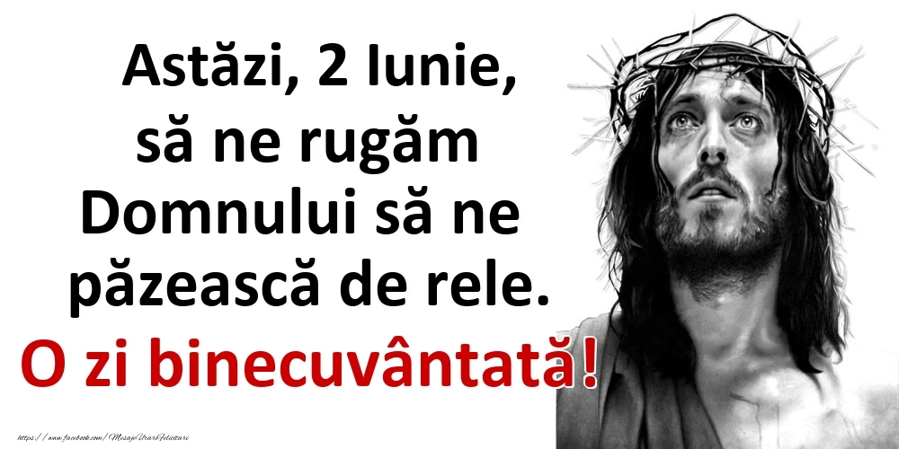 Astăzi, 2 Iunie, să ne rugăm Domnului să ne păzească de rele. O zi binecuvântată!