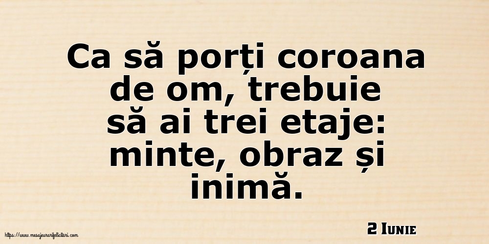 Felicitari de 2 Iunie - 2 Iunie - Ca să porți coroana de om, trebuie să ai trei etaje: minte, obraz și inimă.