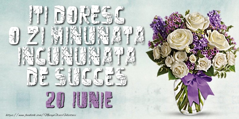 Felicitari de 20 Iunie - Iti doresc o zi minunata incununata de succes. Iunie 20