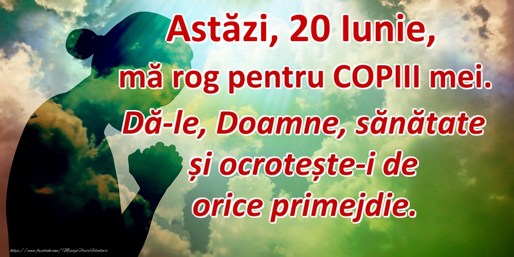 Astăzi, 20 Iunie, mă rog pentru COPIII mei. Dă-le, Doamne, sănătate și ocrotește-i de orice primejdie.