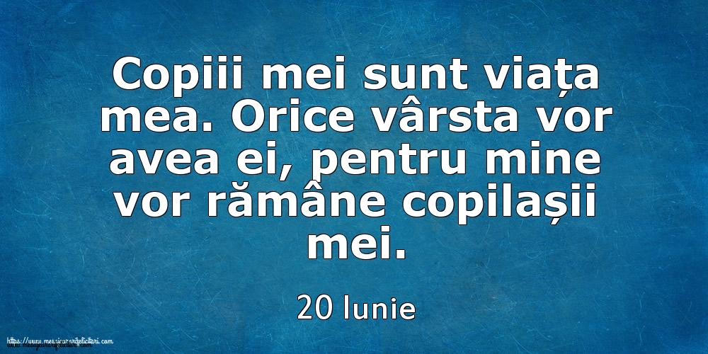 Felicitari de 20 Iunie - Mesajul zilei 20 Iunie Copiii mei sunt viața mea. Orice vârsta vor avea ei, pentru mine vor rămâne copilașii mei.