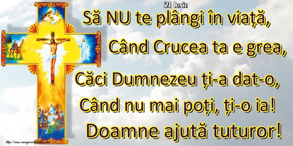 Felicitari de 21 Iunie - 21 Iunie - Să NU te plângi în viață, Când Crucea ta e grea, Căci Dumnezeu ți-a dat-o, Când nu mai poți, ți-o ia! Doamne ajută tuturor!