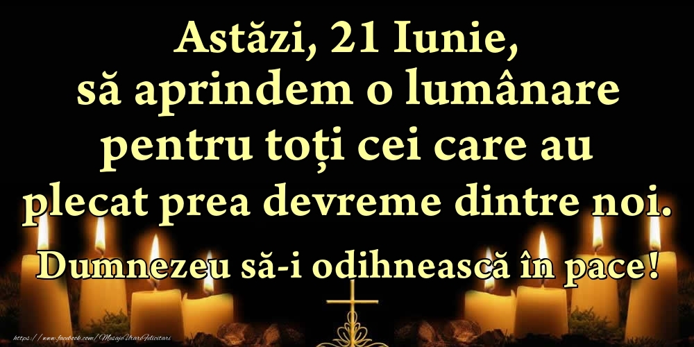 Astăzi, 21 Iunie, să aprindem o lumânare pentru toți cei care au plecat prea devreme dintre noi. Dumnezeu să-i odihnească în pace!