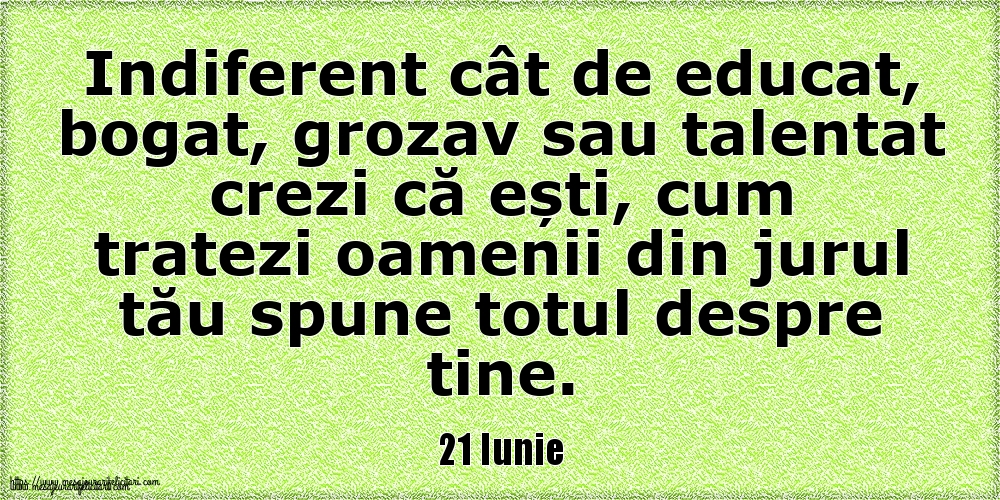 Felicitari de 21 Iunie - 21 Iunie Indiferent cât de educat, bogat, grozav sau talentat crezi că ești, cum tratezi oamenii din jurul tău spune totul despre tine.