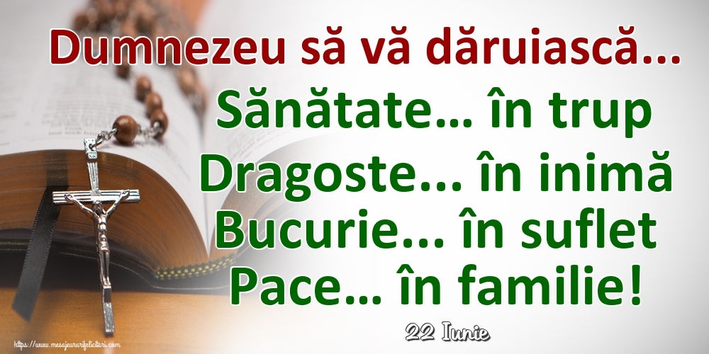 Felicitari de 22 Iunie - 22 Iunie - Dumnezeu să vă dăruiască... Sănătate… în trup Dragoste... în inimă Bucurie... în suflet Pace… în familie!