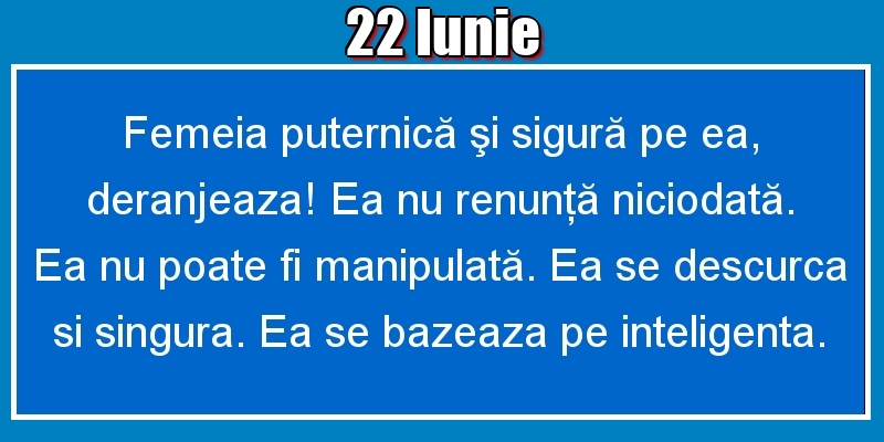 22.Iunie Femeia puternică şi sigură pe ea, deranjeaza! Ea nu renunţă niciodată. Ea nu poate fi manipulată. Ea se descurca si singura. Ea se bazeaza pe inteligenta.