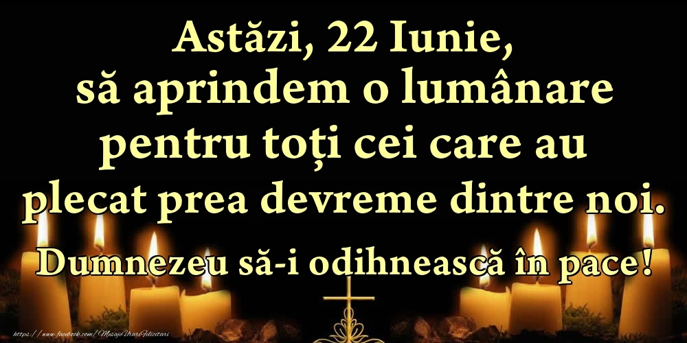 Felicitari de 22 Iunie - Astăzi, 22 Iunie, să aprindem o lumânare pentru toți cei care au plecat prea devreme dintre noi. Dumnezeu să-i odihnească în pace!