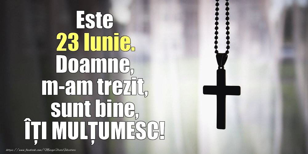 Felicitari de 23 Iunie - Este 23 Iunie. Doamne, m-am trezit, sunt bine, ÎȚI MULȚUMESC!