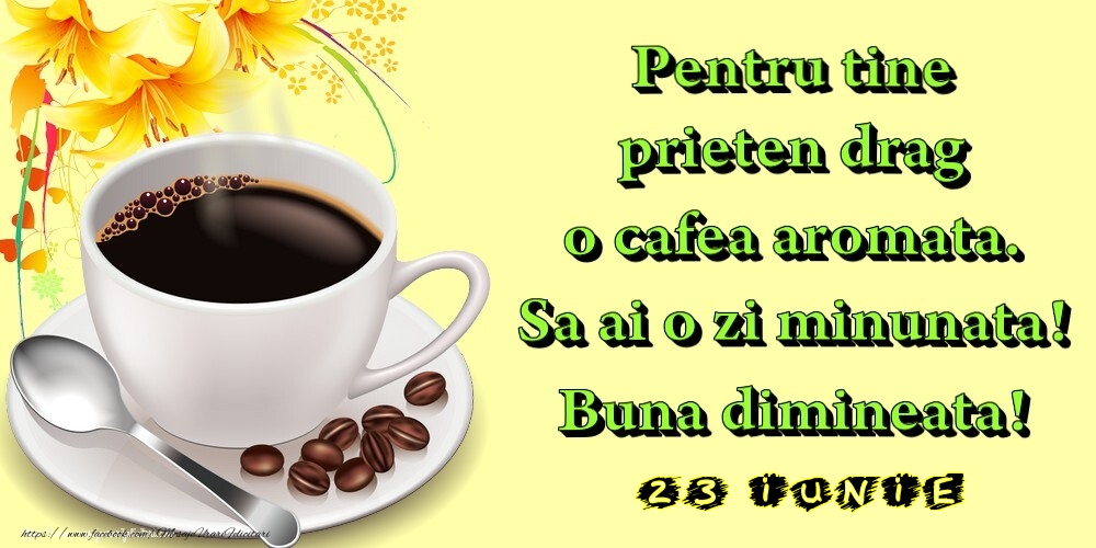 Felicitari de 23 Iunie - 23.Iunie -  Pentru tine prieten drag o cafea aromata. Sa ai o zi minunata! Buna dimineata!