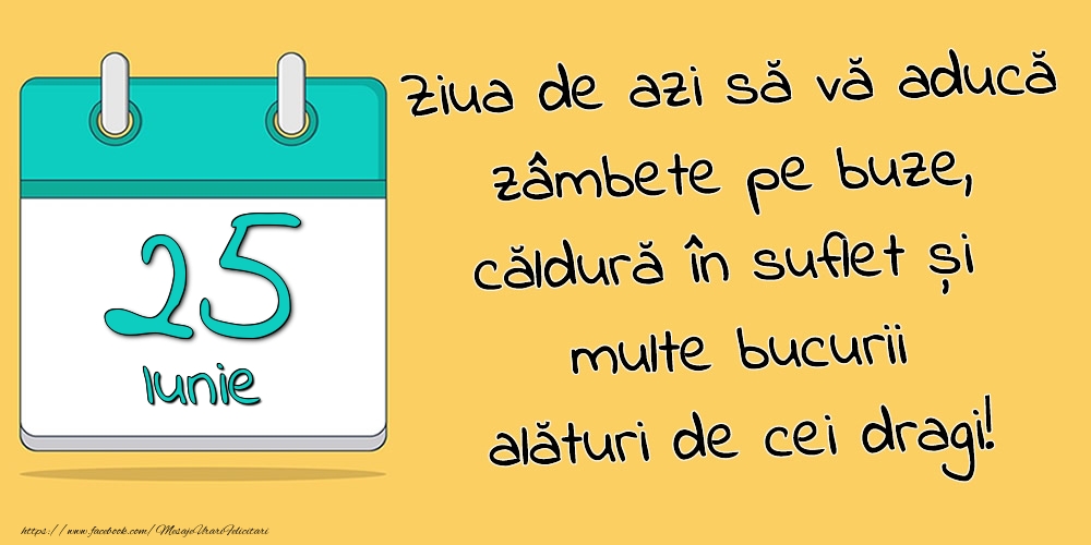 25.Iunie - Ziua de azi să vă aducă zâmbete pe buze, căldură în suflet și multe bucurii alături de cei dragi!