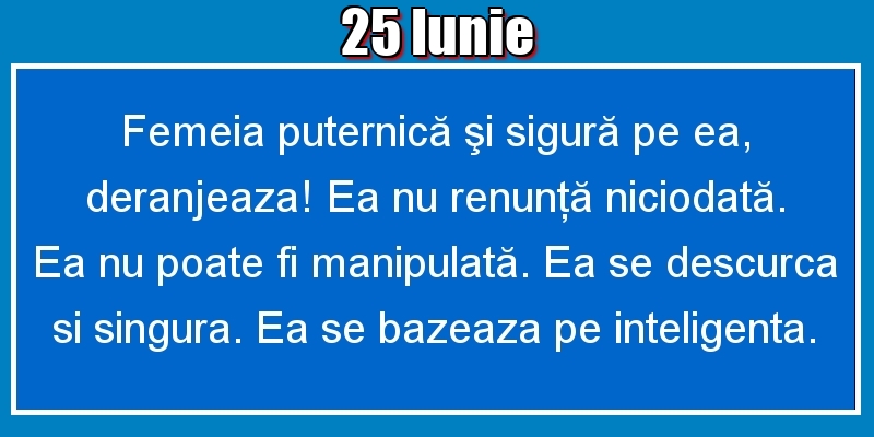 25.Iunie Femeia puternică şi sigură pe ea, deranjeaza! Ea nu renunţă niciodată. Ea nu poate fi manipulată. Ea se descurca si singura. Ea se bazeaza pe inteligenta.