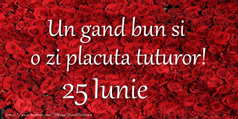 Felicitari de 25 Iunie - Un gand bun si  o zi placuta tuturor! Iunie 25