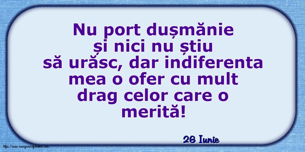 Felicitari de 26 Iunie - 26 Iunie - Indiferenta mea o ofer cu mult drag celor care o merită!