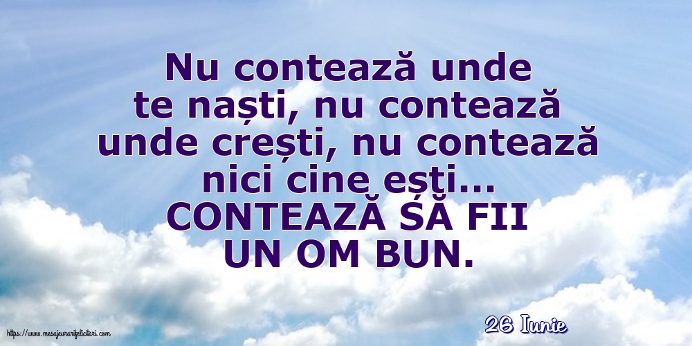 Felicitari de 26 Iunie - 26 Iunie - CONTEAZĂ SĂ FII UN OM BUN.