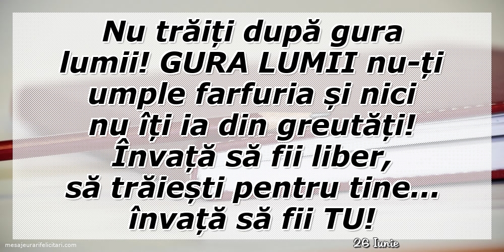 Felicitari de 26 Iunie - 26 Iunie - Nu trăiți după gura lumii!