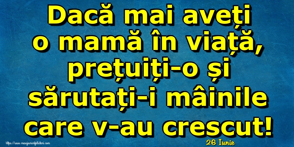 Felicitari de 26 Iunie - 26 Iunie - Dacă mai aveți o mamă în viață, prețuiți-o și sărutați-i mâinile care v-au crescut!