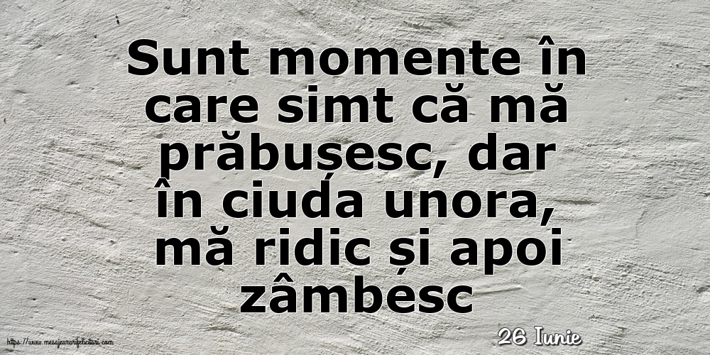 Felicitari de 26 Iunie - 26 Iunie - Sunt momente în care simt că mă prăbușesc