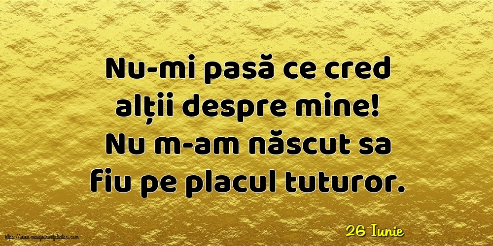 Felicitari de 26 Iunie - 26 Iunie - Nu-mi pasă ce cred alții despre mine!