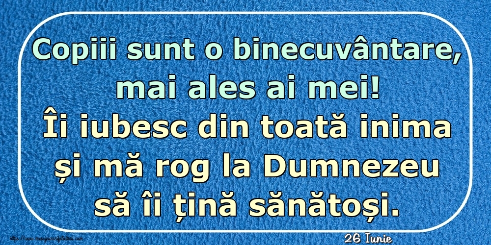 Felicitari de 26 Iunie - 26 Iunie - Copiii sunt o binecuvântare, mai ales ai mei! Îi iubesc din toată inima și mă rog la Dumnezeu să îi țină sănătoși.