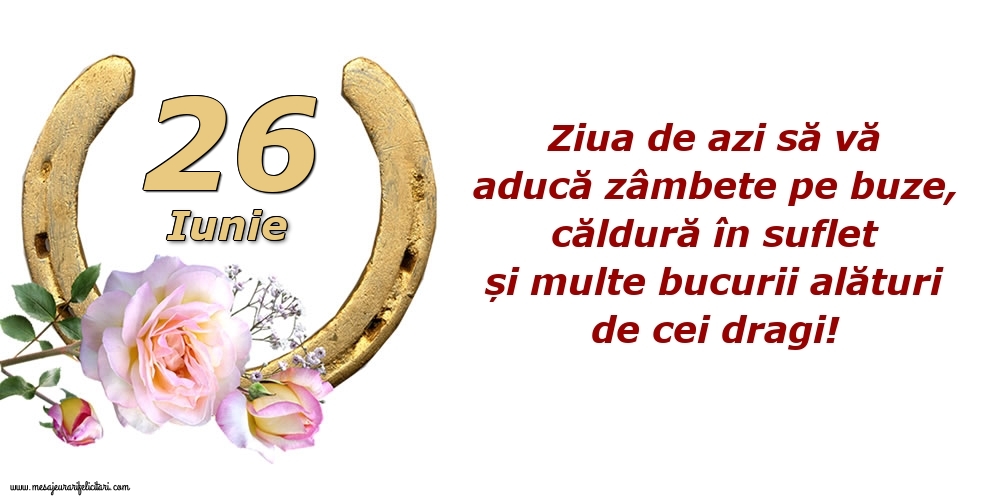 Felicitari de 26 Iunie - Ziua de azi să vă aducă zâmbete pe buze, căldură în suflet și multe bucurii alături de cei dragi!