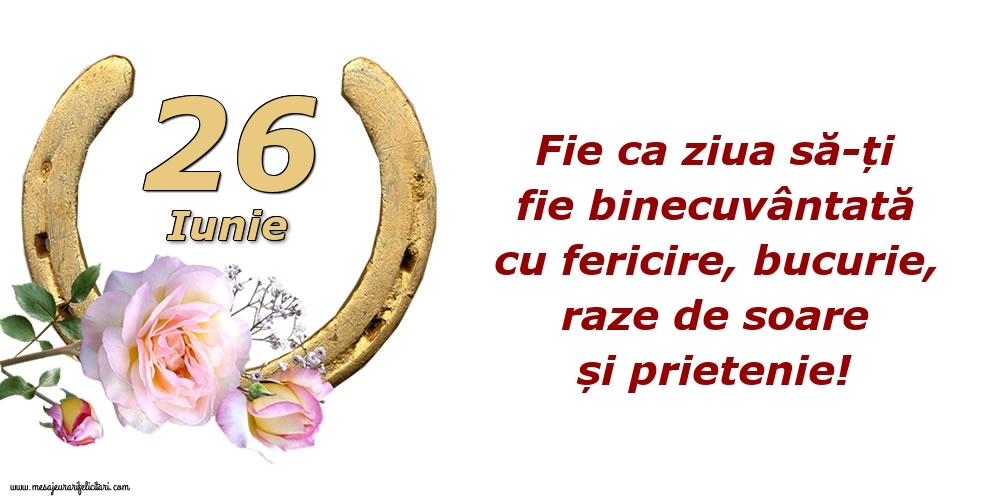 Felicitari de 26 Iunie - Fie ca ziua să-ți fie binecuvântată cu fericire, bucurie, raze de soare și prietenie!