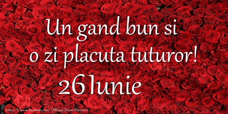 Felicitari de 26 Iunie - Un gand bun si  o zi placuta tuturor! Iunie 26