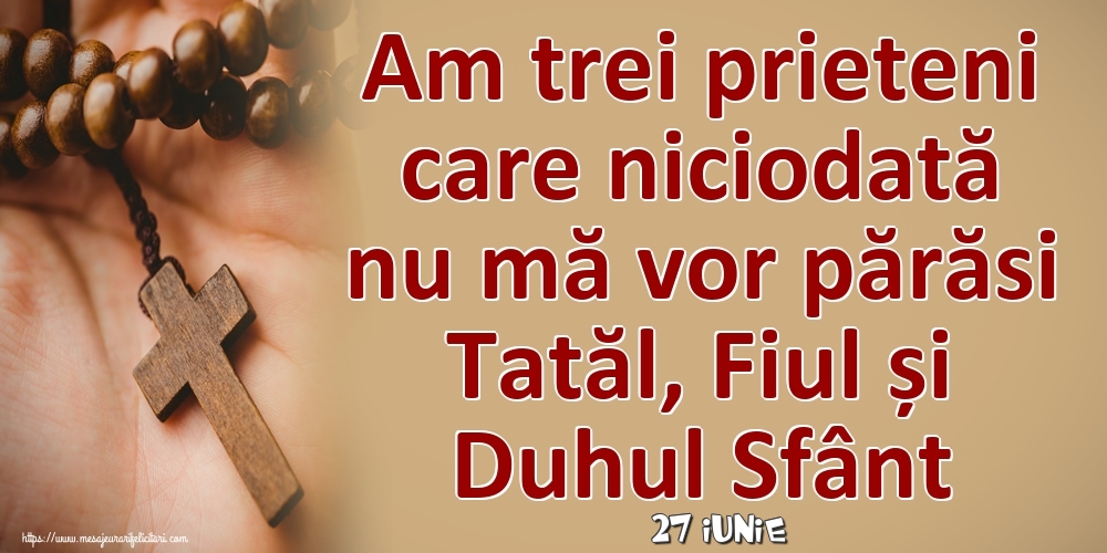 Felicitari de 27 Iunie - 27 Iunie - Am trei prieteni care niciodată nu mă vor părăsi Tatăl, Fiul și Duhul Sfânt