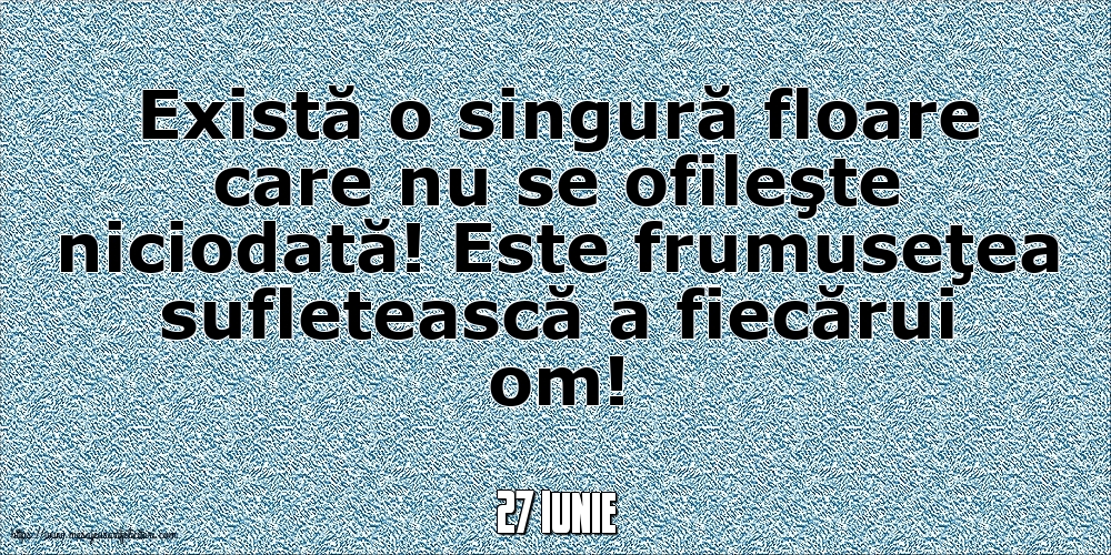 Felicitari de 27 Iunie - 27 Iunie - Există o singură floare care nu se ofileşte niciodată