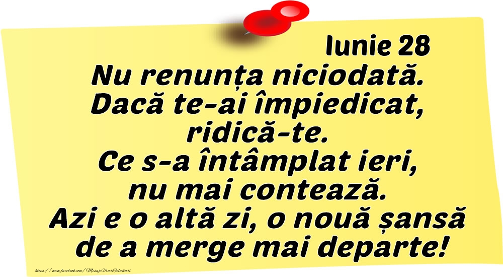 Iunie 28 Nu renunța niciodată. Dacă te-ai împiedicat, ridică-te. Ce s-a întâmplat ieri, nu mai contează. Azi e o altă zi, o nouă șansă de a merge mai departe!