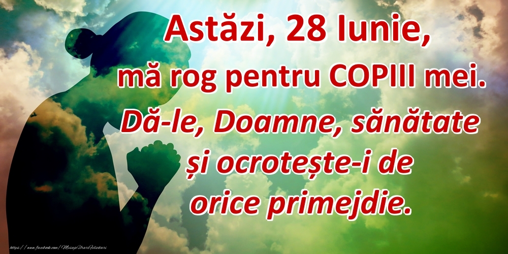 Astăzi, 28 Iunie, mă rog pentru COPIII mei. Dă-le, Doamne, sănătate și ocrotește-i de orice primejdie.