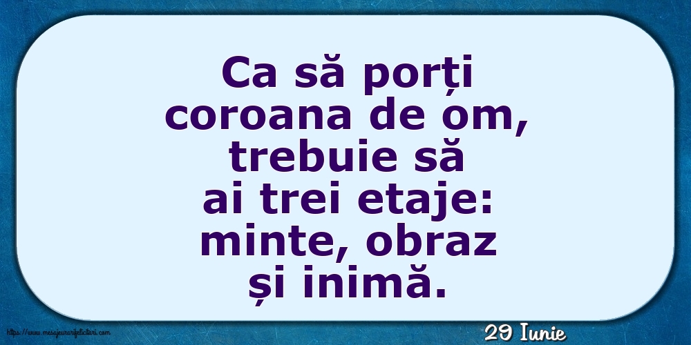 Felicitari de 29 Iunie - 29 Iunie - Ca să porți coroana de om, trebuie să ai trei etaje: minte, obraz și inimă.