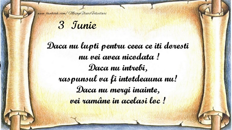 Daca nu lupti pentru ceea ce iti doresti, nu vei avea nicodata ! Daca nu intrebi, raspunsul va fi intotdeauna nu! Daca nu mergi inainte, vei rămâne in acelasi loc ! Iunie 3