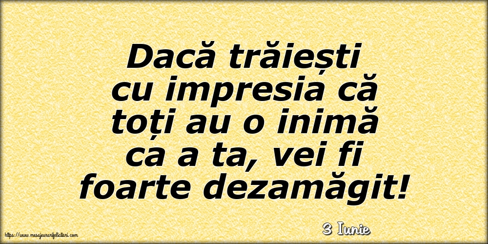 Felicitari de 3 Iunie - 3 Iunie - Dacă trăiești cu impresia că toți au o inimă ca a ta, vei fi foarte dezamăgit!