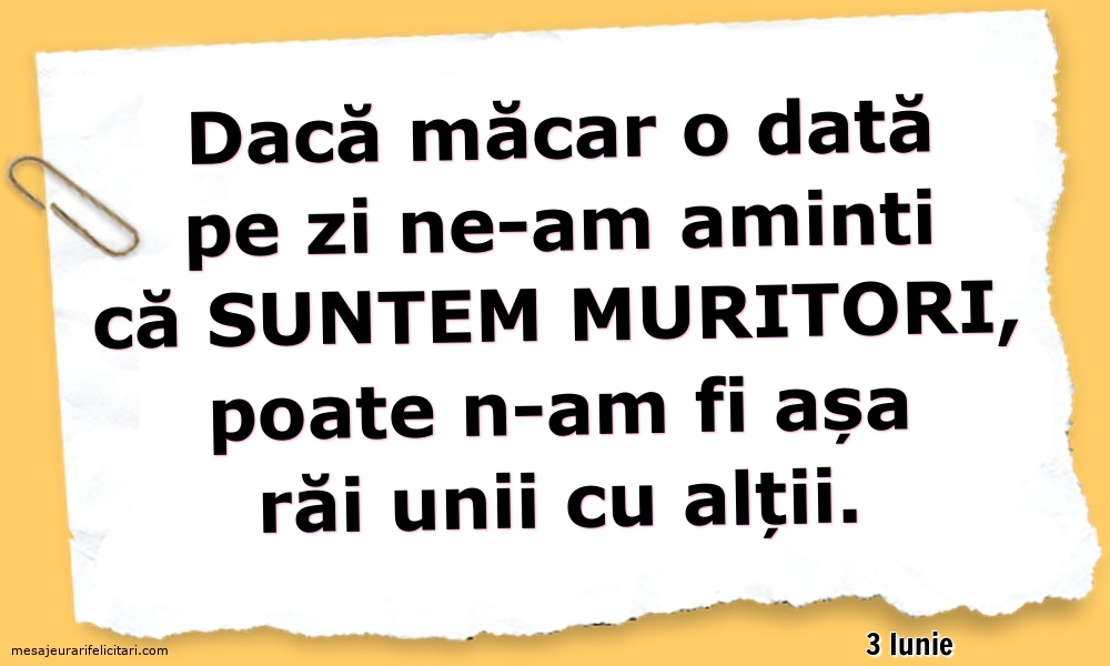 Felicitari de 3 Iunie - 3 Iunie - Dacă măcar o dată pe zi ne-am aminti ca suntem muritori...