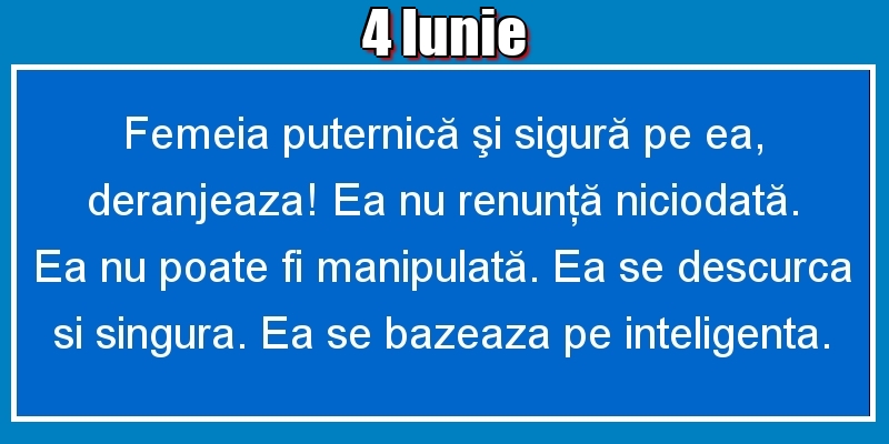 4.Iunie Femeia puternică şi sigură pe ea, deranjeaza! Ea nu renunţă niciodată. Ea nu poate fi manipulată. Ea se descurca si singura. Ea se bazeaza pe inteligenta.