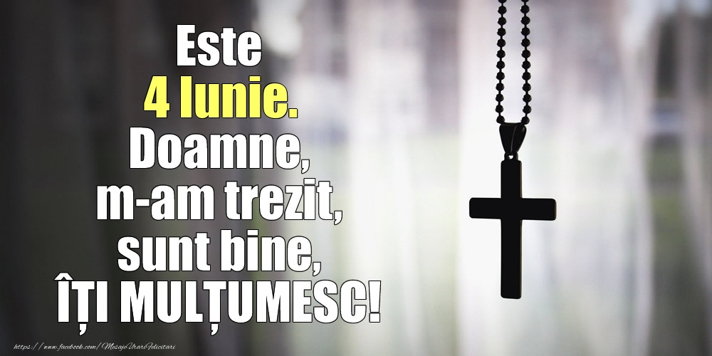 Felicitari de 4 Iunie - Este 4 Iunie. Doamne, m-am trezit, sunt bine, ÎȚI MULȚUMESC!