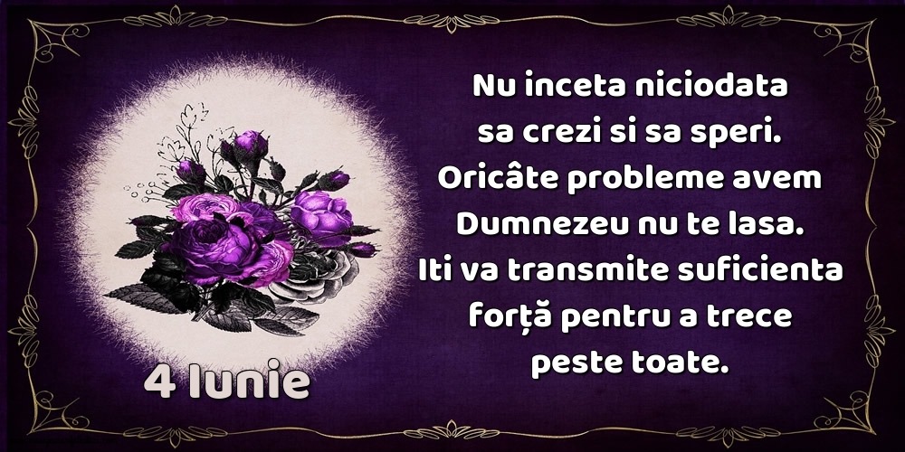 Felicitari de 4 Iunie - 4.Iunie Nu inceta niciodata sa crezi si sa speri. Oricâte probleme avem Dumnezeu nu te lasa. Iti va transmite suficienta forţă pentru a trece peste toate.