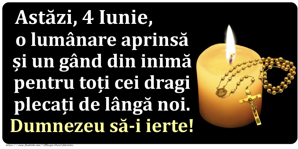 Felicitari de 4 Iunie - Astăzi, 4 Iunie, o lumânare aprinsă  și un gând din inimă pentru toți cei dragi plecați de lângă noi. Dumnezeu să-i ierte!