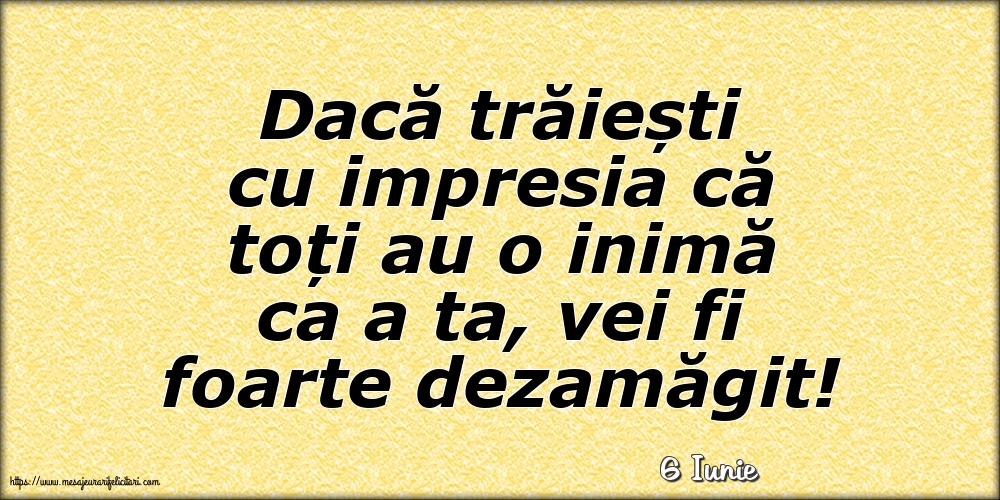 Felicitari de 6 Iunie - 6 Iunie - Dacă trăiești cu impresia că toți au o inimă ca a ta, vei fi foarte dezamăgit!