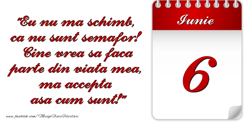 Felicitari de 6 Iunie - Eu nu mă schimb, că nu sunt semafor! Cine vrea sa faca parte din viaţa mea, ma accepta asa cum sunt! 6 Iunie